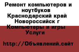 Ремонт компьютеров и ноутбуков - Краснодарский край, Новороссийск г. Компьютеры и игры » Услуги   